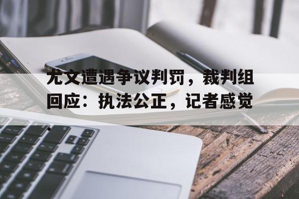 包含尤文遭遇争议判罚，裁判组回应：执法公正，记者感觉.的词条