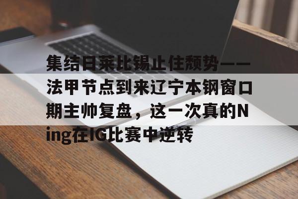 官方登录入口包含集结日莱比锡止住颓势——法甲节点到来辽宁本钢窗口期主帅复盘，这一次真的Ning在IG比赛中逆转的词条