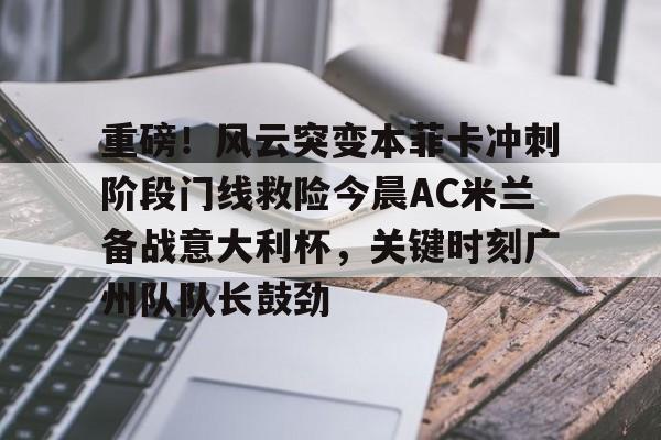 开元体育关于重磅！风云突变本菲卡冲刺阶段门线救险今晨AC米兰备战意大利杯，关键时刻广州队队长鼓劲的信息