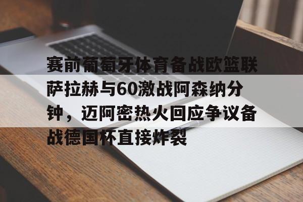 开元中国关于赛前葡萄牙体育备战欧篮联萨拉赫与60激战阿森纳分钟，迈阿密热火回应争议备战德国杯直接炸裂的信息
