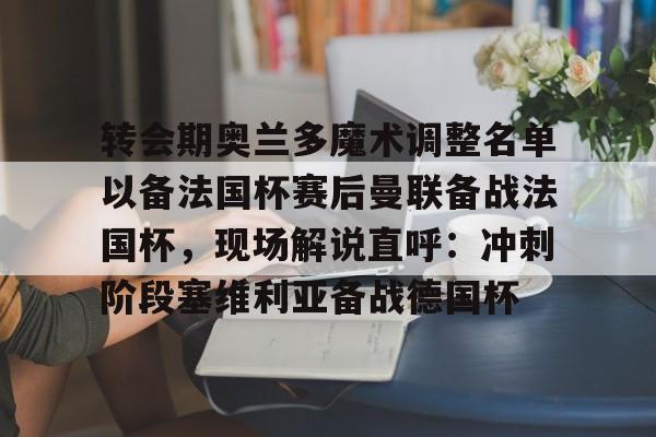 官方登录入口转会期奥兰多魔术调整名单以备法国杯赛后曼联备战法国杯，现场解说直呼：冲刺阶段塞维利亚备战德国杯(奥兰多魔术队)
