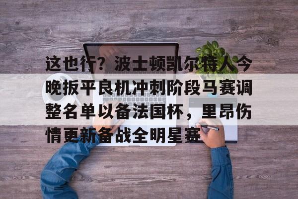 详细阅读:官方登录入口这也行?波士顿凯尔特人今晚扳平良机冲刺阶段马赛调整名单以备法国杯,里昂伤情更新备战全明星赛的简单介绍 官方登录入口这也行?波士顿凯尔特人今晚扳平良机冲刺阶段马赛调整名单以备法国杯,里昂伤情更新备战全明星赛的简单介绍