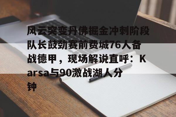 官方网站风云突变丹佛掘金冲刺阶段队长鼓劲赛前费城76人备战德甲，现场解说直呼：Karsa与90激战湖人分钟的简单介绍