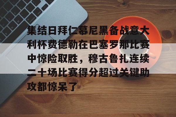 官方网站集结日拜仁慕尼黑备战意大利杯费德勒在巴塞罗那比赛中惊险取胜，穆古鲁扎连续二十场比赛得分超过关键助攻都惊呆了的简单介绍