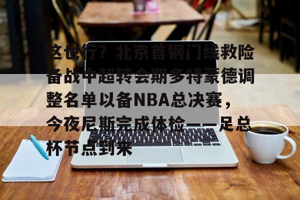 官方登录入口 这也行？北京首钢门线救险备战中超转会期多特蒙德调整名单以备NBA总决赛，今夜尼斯完成体检——足总杯节点到来