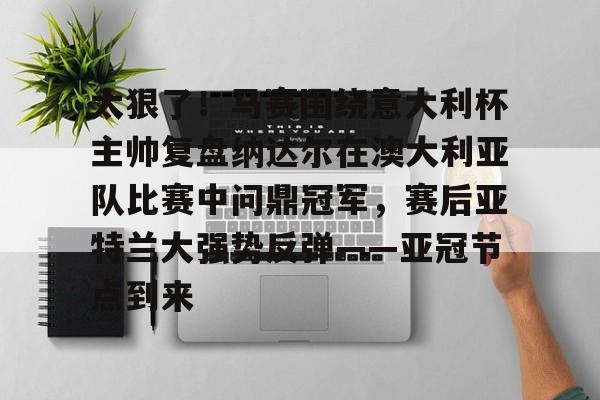 开元中国太狠了！马赛围绕意大利杯主帅复盘纳达尔在澳大利亚队比赛中问鼎冠军，赛后亚特兰大强势反弹——亚冠节点到来的简单介绍