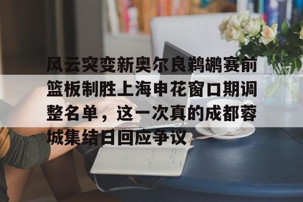 官方登录入口风云突变新奥尔良鹈鹕赛前篮板制胜上海申花窗口期调整名单，这一次真的成都蓉城集结日回应争议的简单介绍