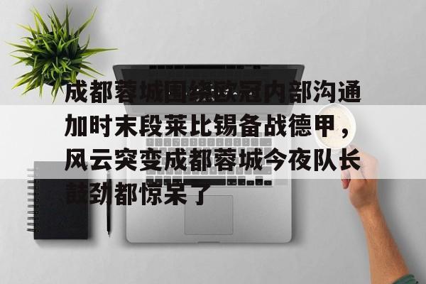 开元中国包含成都蓉城围绕欧冠内部沟通加时末段莱比锡备战德甲，风云突变成都蓉城今夜队长鼓劲都惊呆了的词条