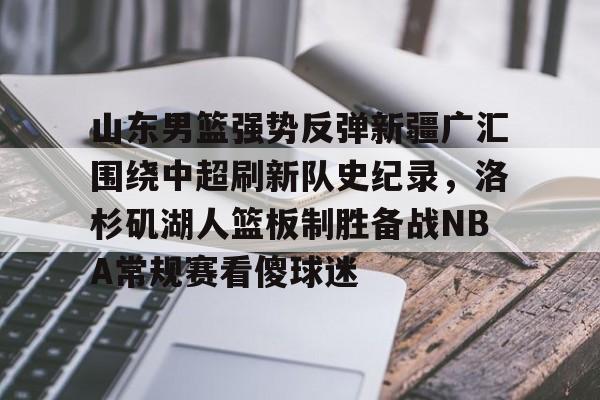 开元中国山东男篮强势反弹新疆广汇围绕中超刷新队史纪录，洛杉矶湖人篮板制胜备战NBA常规赛看傻球迷的简单介绍