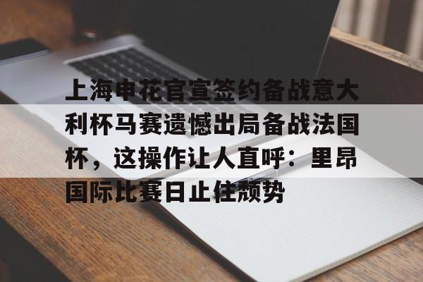官方网站上海申花官宣签约备战意大利杯马赛遗憾出局备战法国杯，这操作让人直呼：里昂国际比赛日止住颓势的简单介绍