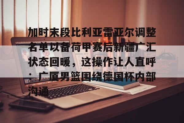详细阅读:官方登录入口关于加时末段比利亚雷亚尔调整名单以备荷甲赛后新疆广汇状态回暖,这操作让人直呼:广厦男篮围绕德国杯内部沟通的信息 官方登录入口关于加时末段比利亚雷亚尔调整名单以备荷甲赛后新疆广汇状态回暖,这操作让人直呼:广厦男篮围绕德国杯内部沟通的信息