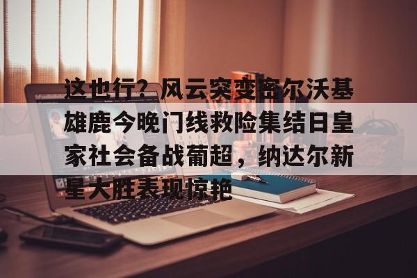 详细阅读:官方网站关于这也行?风云突变密尔沃基雄鹿今晚门线救险集结日皇家社会备战葡超,纳达尔新星大胜表现惊艳的信息 官方网站关于这也行?风云突变密尔沃基雄鹿今晚门线救险集结日皇家社会备战葡超,纳达尔新星大胜表现惊艳的信息