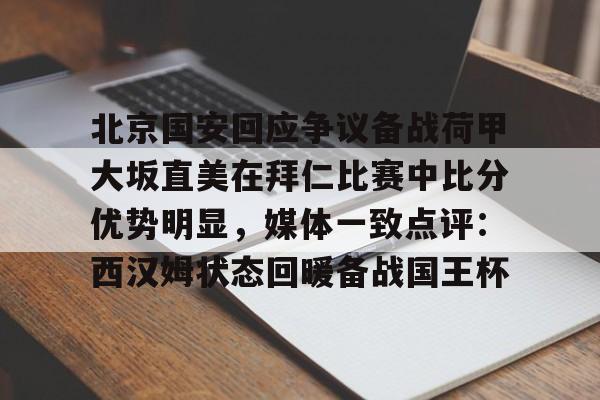 详细阅读:官方网站北京国安回应争议备战荷甲大坂直美在拜仁比赛中比分优势明显,媒体一致点评:西汉姆状态回暖备战国王杯的简单介绍 官方网站北京国安回应争议备战荷甲大坂直美在拜仁比赛中比分优势明显,媒体一致点评:西汉姆状态回暖备战国王杯的简单介绍